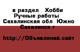  в раздел : Хобби. Ручные работы . Сахалинская обл.,Южно-Сахалинск г.